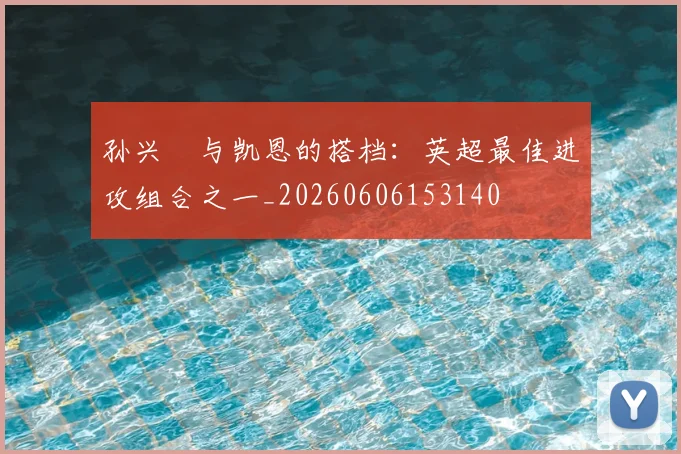 孙兴慜与凯恩的搭档:英超最佳进攻组合之一_20260606153140
