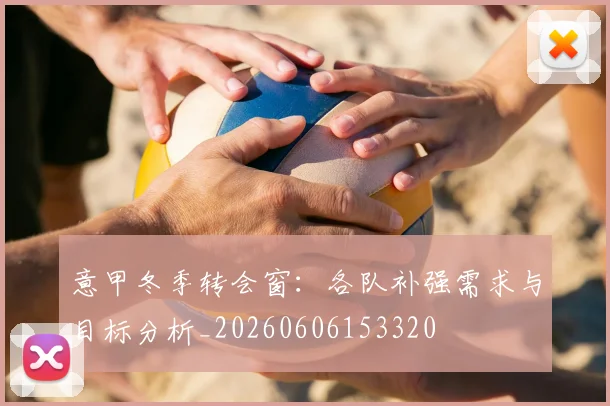 意甲冬季转会窗:各队补强需求与目标分析_20260606153320