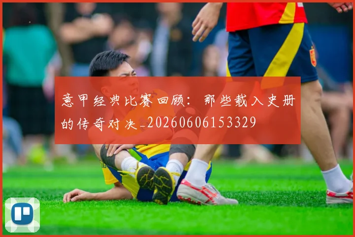 意甲经典比赛回顾：那些载入史册的传奇对决_20260606153329