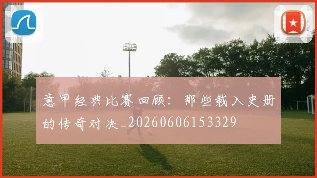 意甲经典比赛回顾:那些载入史册的传奇对决_20260606153329