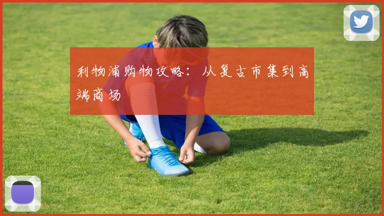 利物浦购物攻略：从复古市集到高端商场