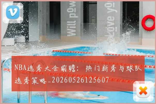 NBA选秀大会前瞻:热门新秀与球队选秀策略_20260526125607