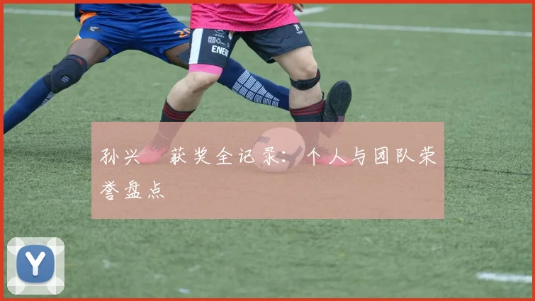 孙兴慜获奖全记录：个人与团队荣誉盘点