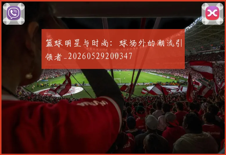 篮球明星与时尚：球场外的潮流引领者_20260529200347