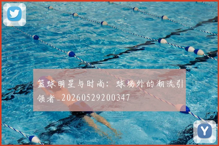 篮球明星与时尚：球场外的潮流引领者_20260529200347