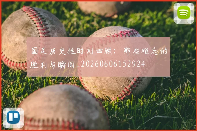 国足历史性时刻回顾：那些难忘的胜利与瞬间_20260606152924