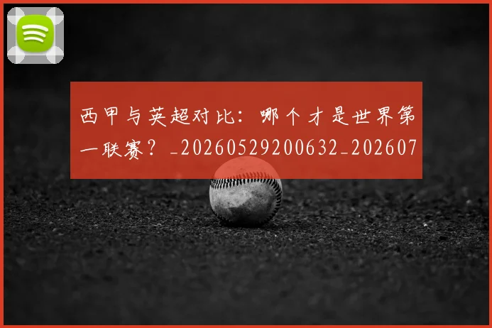 西甲与英超对比：哪个才是世界第一联赛？_20260529200632_20260703181835