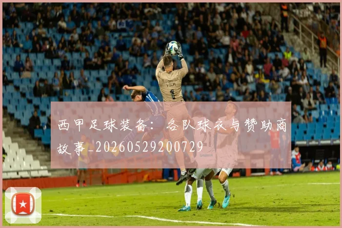 西甲足球装备：各队球衣与赞助商故事_20260529200729