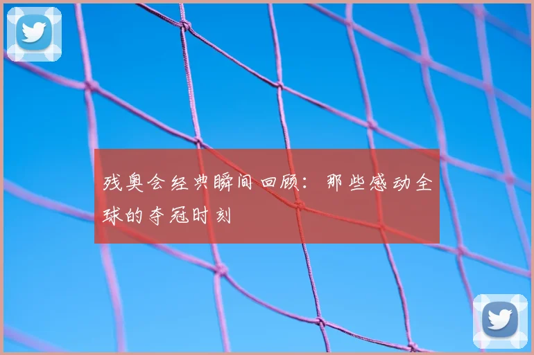 残奥会经典瞬间回顾：那些感动全球的夺冠时刻