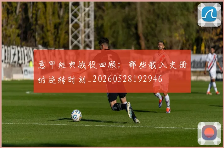 意甲经典战役回顾：那些载入史册的逆转时刻_20260528192946