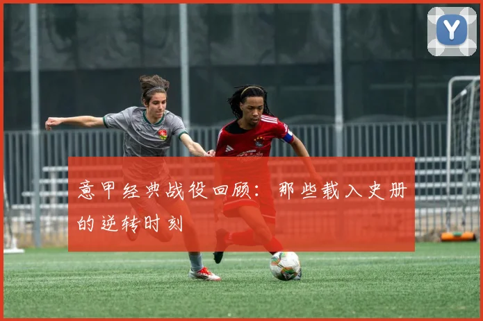 意甲经典战役回顾:那些载入史册的逆转时刻