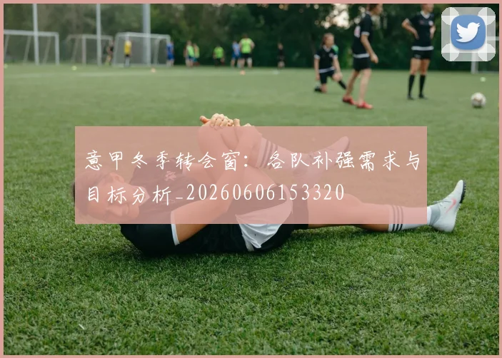 意甲冬季转会窗：各队补强需求与目标分析_20260606153320