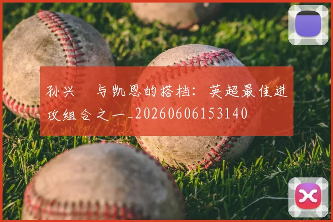 孙兴慜与凯恩的搭档：英超最佳进攻组合之一_20260606153140